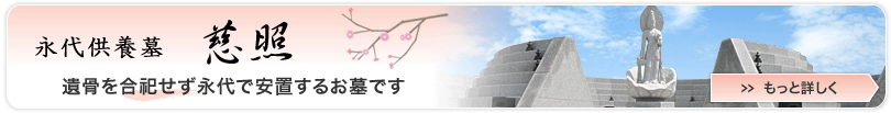 永代供養墓　慈照　遺骨を合祀せず永代で安置するお墓です　→もっと詳しく