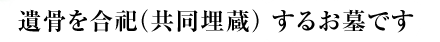遺骨を合祀（共同埋蔵）するお墓です